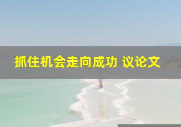 抓住机会走向成功 议论文